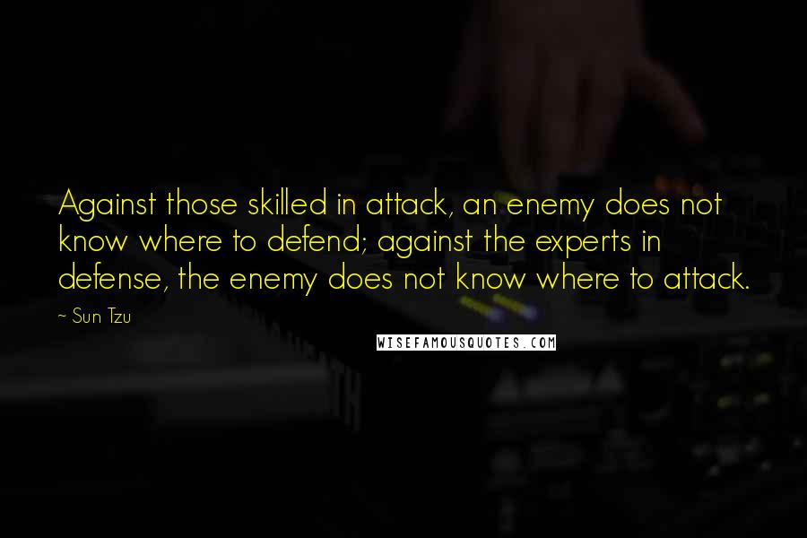 Sun Tzu quotes: Against those skilled in attack, an enemy does not know where to defend; against the experts in defense, the enemy does not know where to attack.