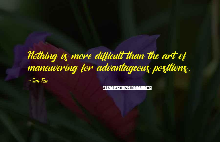 Sun Tzu quotes: Nothing is more difficult than the art of maneuvering for advantageous positions.