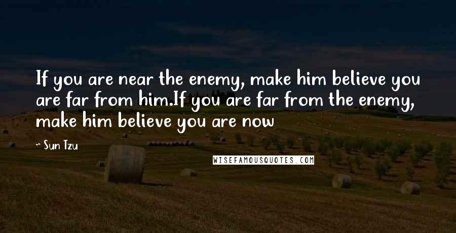 Sun Tzu quotes: If you are near the enemy, make him believe you are far from him.If you are far from the enemy, make him believe you are now