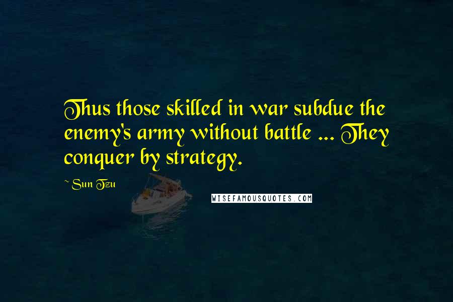 Sun Tzu quotes: Thus those skilled in war subdue the enemy's army without battle ... They conquer by strategy.