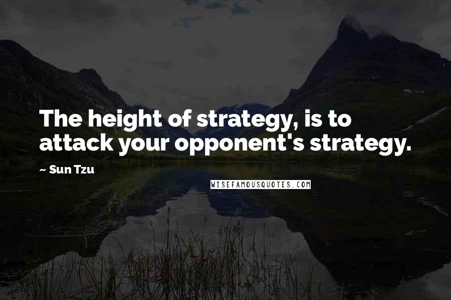 Sun Tzu quotes: The height of strategy, is to attack your opponent's strategy.