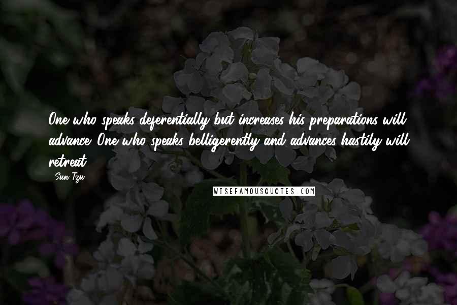 Sun Tzu quotes: One who speaks deferentially but increases his preparations will advance. One who speaks belligerently and advances hastily will retreat.