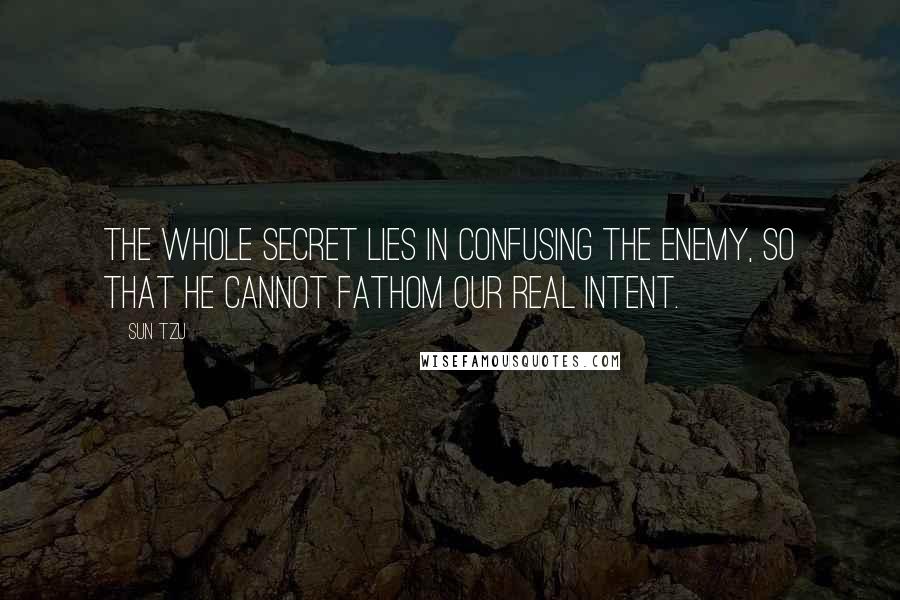 Sun Tzu quotes: The whole secret lies in confusing the enemy, so that he cannot fathom our real intent.