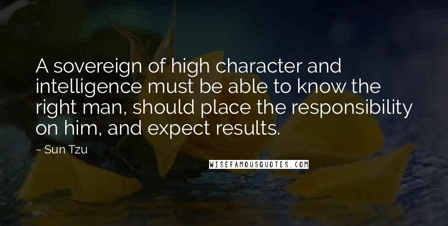 Sun Tzu quotes: A sovereign of high character and intelligence must be able to know the right man, should place the responsibility on him, and expect results.