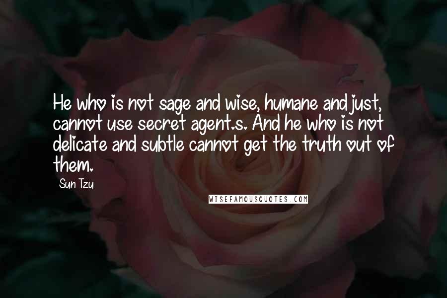 Sun Tzu quotes: He who is not sage and wise, humane and just, cannot use secret agent.s. And he who is not delicate and subtle cannot get the truth out of them.