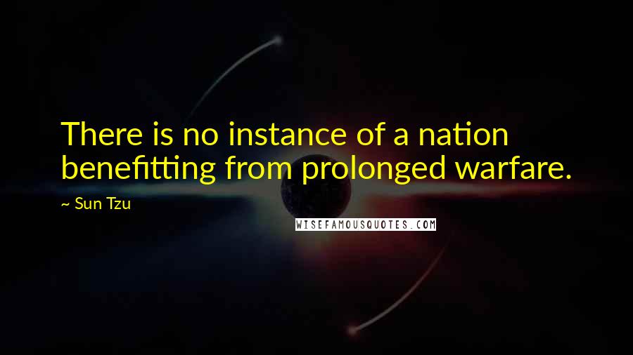 Sun Tzu quotes: There is no instance of a nation benefitting from prolonged warfare.