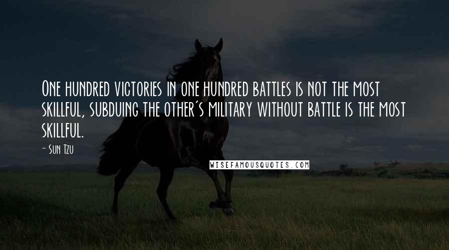 Sun Tzu quotes: One hundred victories in one hundred battles is not the most skillful, subduing the other's military without battle is the most skillful.