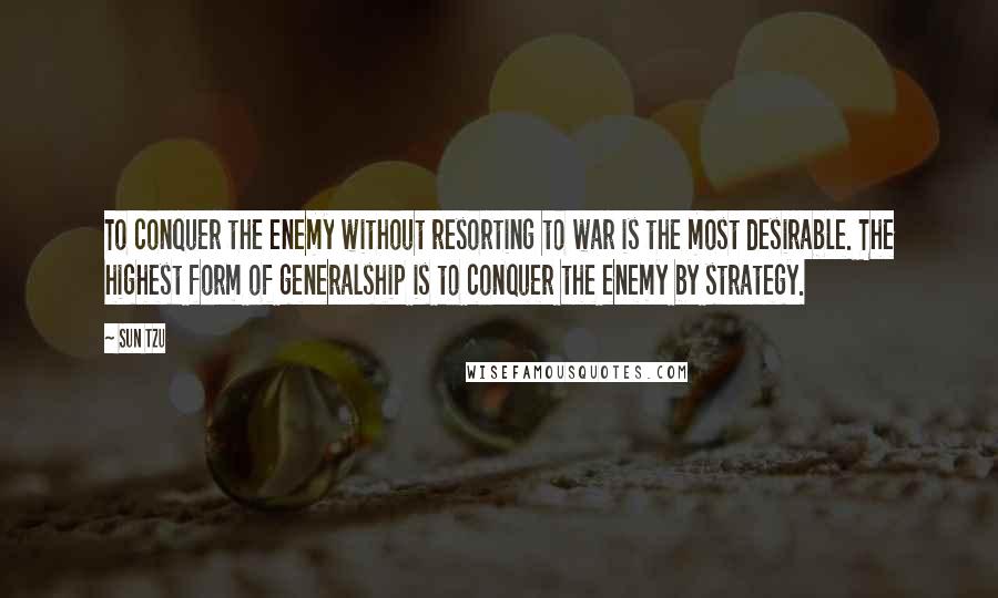Sun Tzu quotes: To conquer the enemy without resorting to war is the most desirable. The highest form of generalship is to conquer the enemy by strategy.
