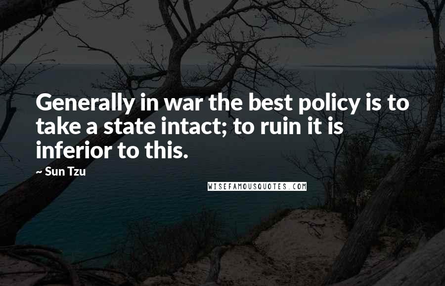 Sun Tzu quotes: Generally in war the best policy is to take a state intact; to ruin it is inferior to this.
