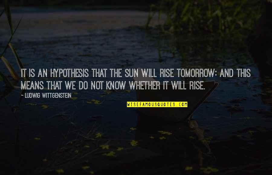 Sun Will Rise Tomorrow Quotes By Ludwig Wittgenstein: It is an hypothesis that the sun will