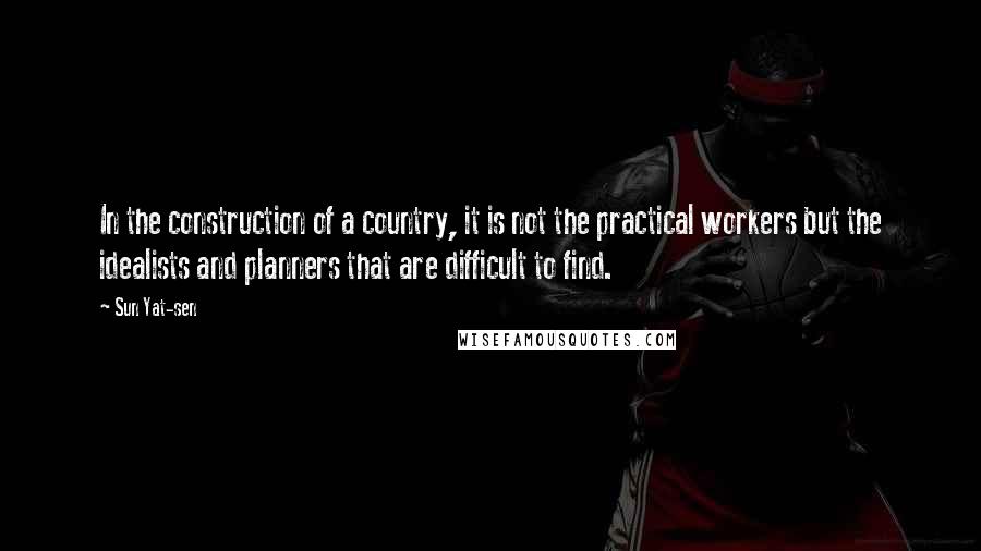 Sun Yat-sen quotes: In the construction of a country, it is not the practical workers but the idealists and planners that are difficult to find.