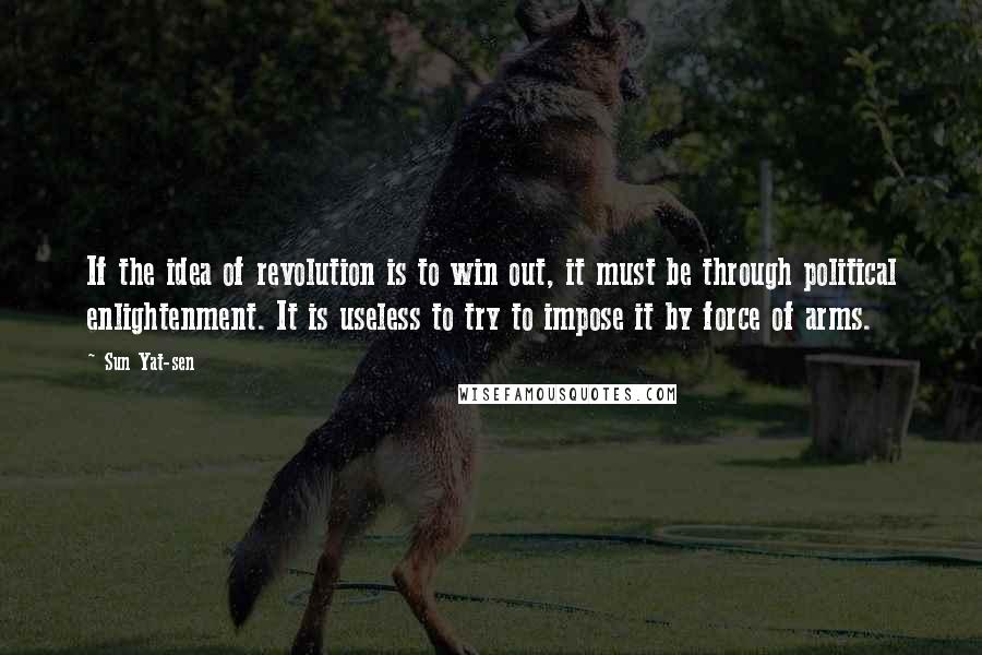 Sun Yat-sen quotes: If the idea of revolution is to win out, it must be through political enlightenment. It is useless to try to impose it by force of arms.