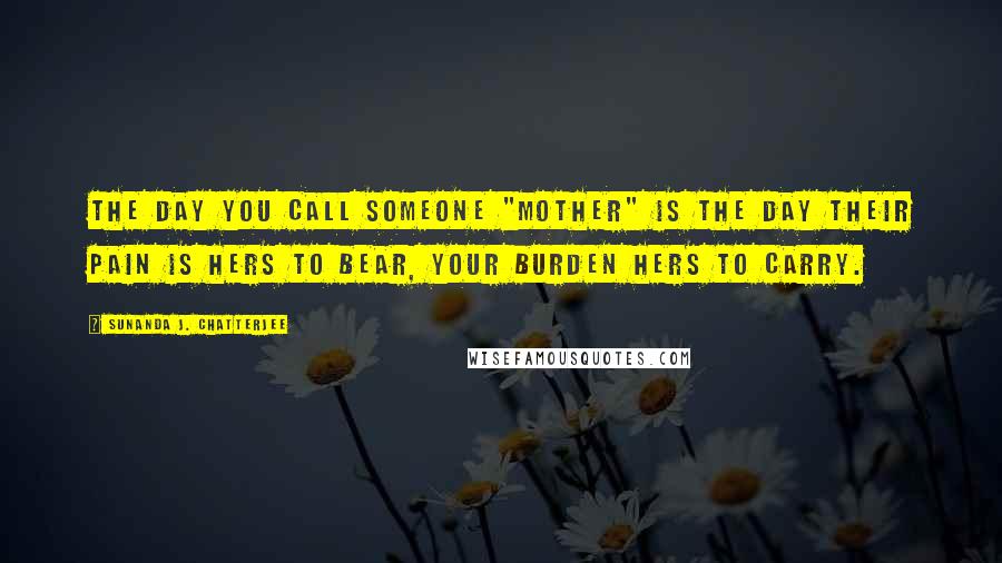 Sunanda J. Chatterjee quotes: The day you call someone "Mother" is the day their pain is hers to bear, your burden hers to carry.