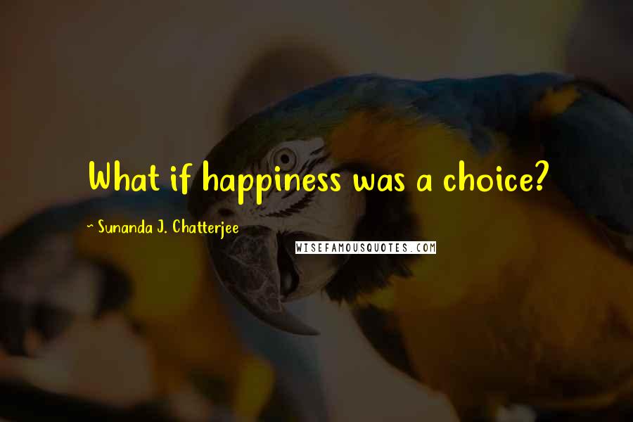 Sunanda J. Chatterjee quotes: What if happiness was a choice?