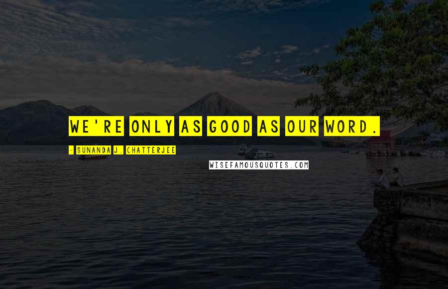 Sunanda J. Chatterjee quotes: We're only as good as our word.