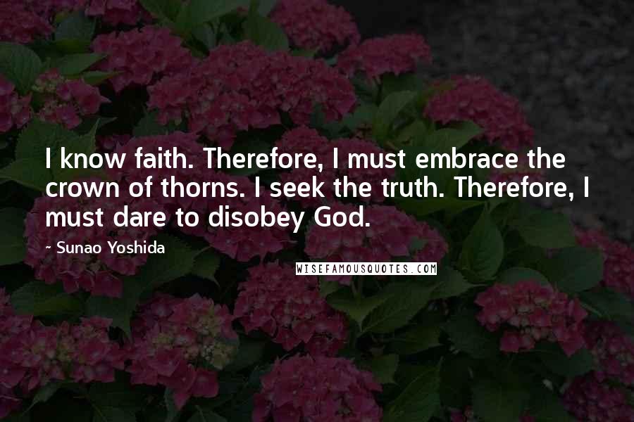 Sunao Yoshida quotes: I know faith. Therefore, I must embrace the crown of thorns. I seek the truth. Therefore, I must dare to disobey God.