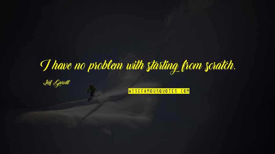 Sunburned Meme Quotes By Leif Garrett: I have no problem with starting from scratch. Sunburned Meme Quotes By Leif Garrett: I have no problem with starting from scratch.
