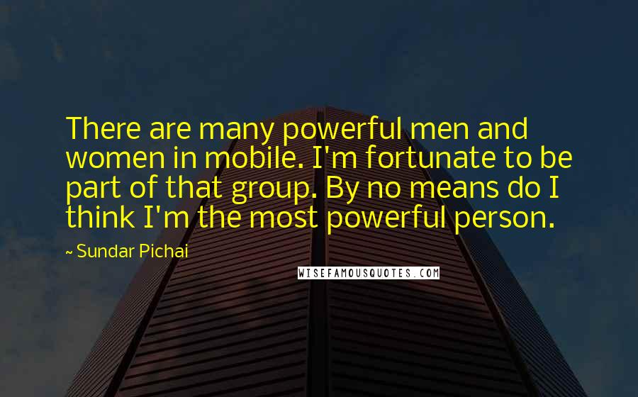 Sundar Pichai quotes: There are many powerful men and women in mobile. I'm fortunate to be part of that group. By no means do I think I'm the most powerful person. Sundar Pichai quotes: There are many powerful men and women in mobile. I'm fortunate to be part of that group. By no means do I think I'm the most powerful person.