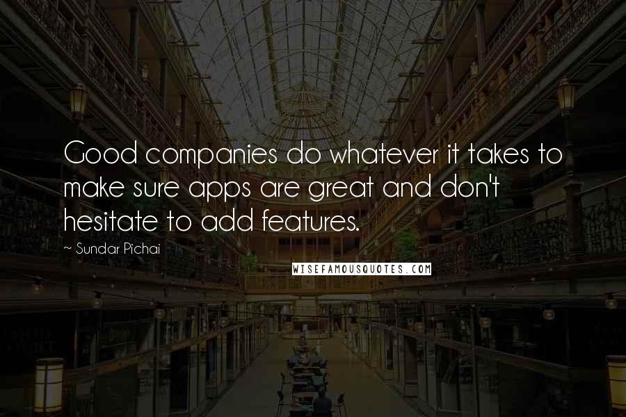 Sundar Pichai quotes: Good companies do whatever it takes to make sure apps are great and don't hesitate to add features.