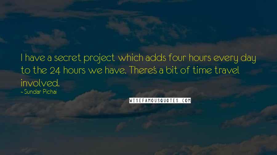 Sundar Pichai quotes: I have a secret project which adds four hours every day to the 24 hours we have. There's a bit of time travel involved. Sundar Pichai quotes: I have a secret project which adds four hours every day to the 24 hours we have. There's a bit of time travel involved.