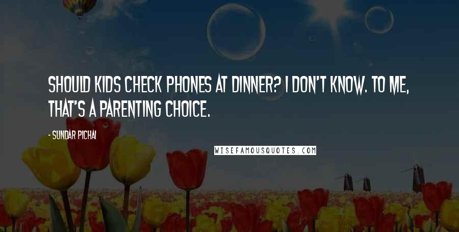 Sundar Pichai quotes: Should kids check phones at dinner? I don't know. To me, that's a parenting choice.