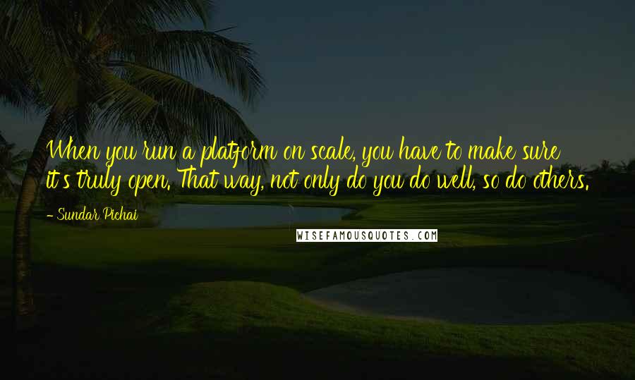 Sundar Pichai quotes: When you run a platform on scale, you have to make sure it's truly open. That way, not only do you do well, so do others. Sundar Pichai quotes: When you run a platform on scale, you have to make sure it's truly open. That way, not only do you do well, so do others.
