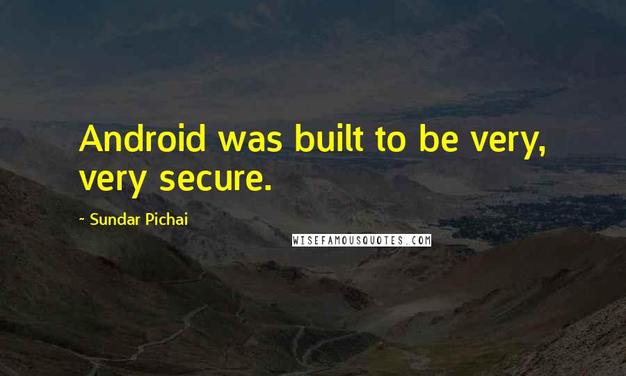 Sundar Pichai quotes: Android was built to be very, very secure.