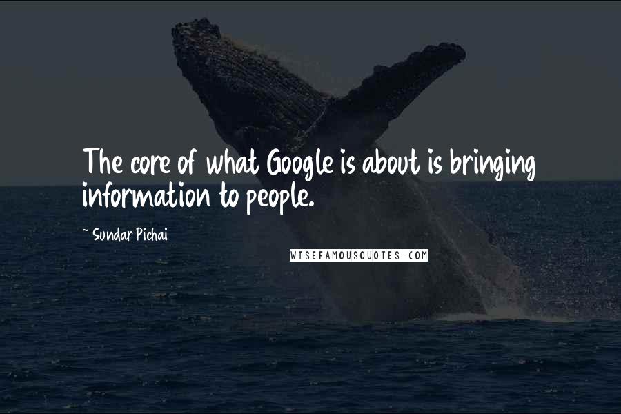 Sundar Pichai quotes: The core of what Google is about is bringing information to people.