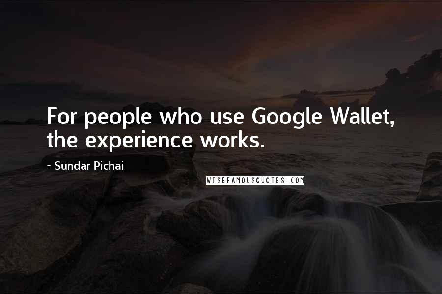 Sundar Pichai quotes: For people who use Google Wallet, the experience works.