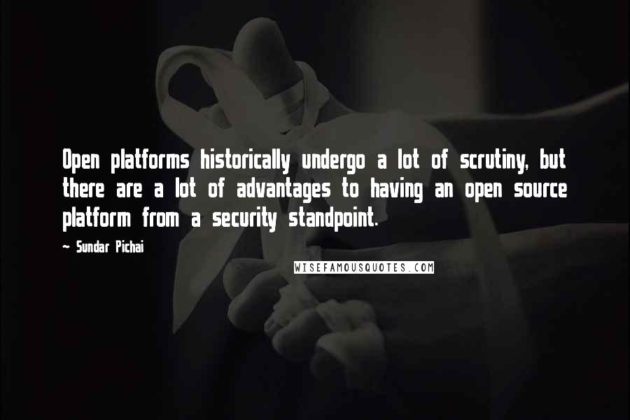Sundar Pichai quotes: Open platforms historically undergo a lot of scrutiny, but there are a lot of advantages to having an open source platform from a security standpoint. Sundar Pichai quotes: Open platforms historically undergo a lot of scrutiny, but there are a lot of advantages to having an open source platform from a security standpoint.