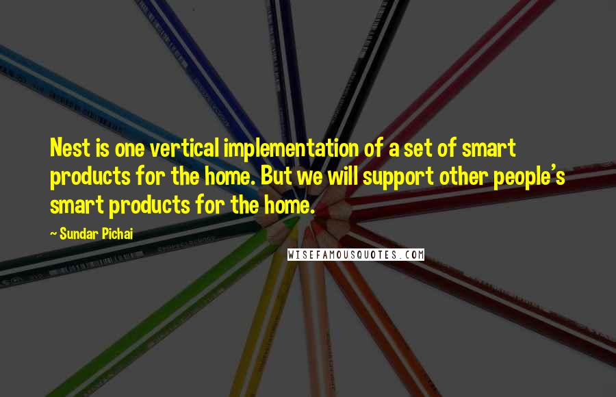 Sundar Pichai quotes: Nest is one vertical implementation of a set of smart products for the home. But we will support other people's smart products for the home. Sundar Pichai quotes: Nest is one vertical implementation of a set of smart products for the home. But we will support other people's smart products for the home.