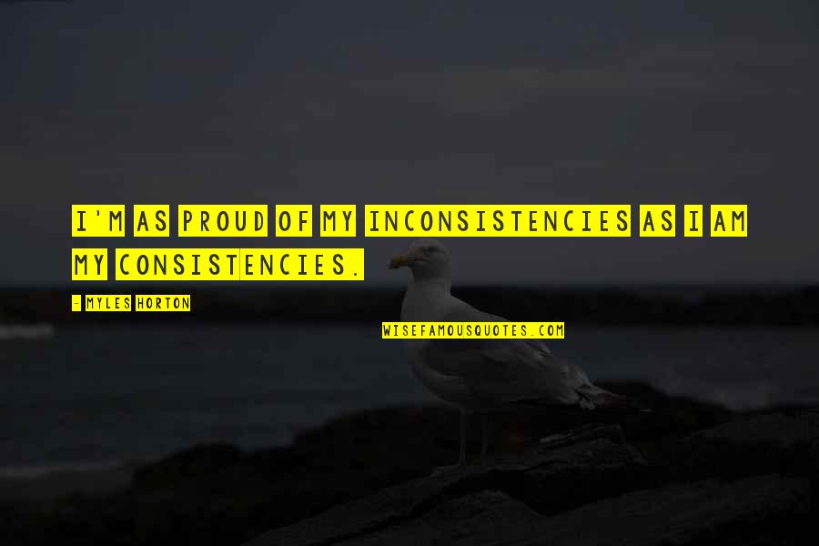 Sundaresan Ganesan Quotes By Myles Horton: I'm as proud of my inconsistencies as I