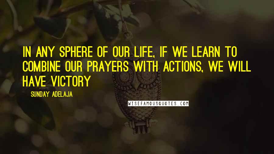 Sunday Adelaja quotes: In any sphere of our life, if we learn to combine our prayers with actions, we will have victory