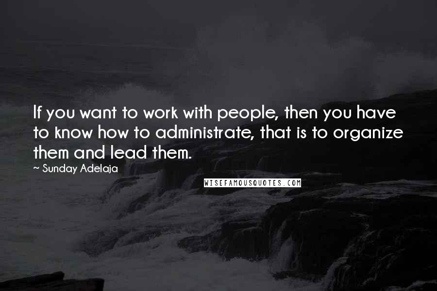 Sunday Adelaja quotes: If you want to work with people, then you have to know how to administrate, that is to organize them and lead them.