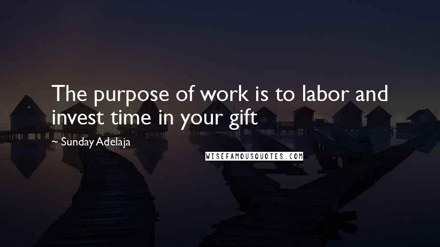 Sunday Adelaja quotes: The purpose of work is to labor and invest time in your gift