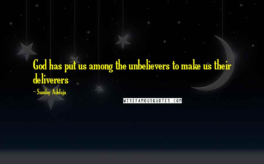 Sunday Adelaja quotes: God has put us among the unbelievers to make us their deliverers