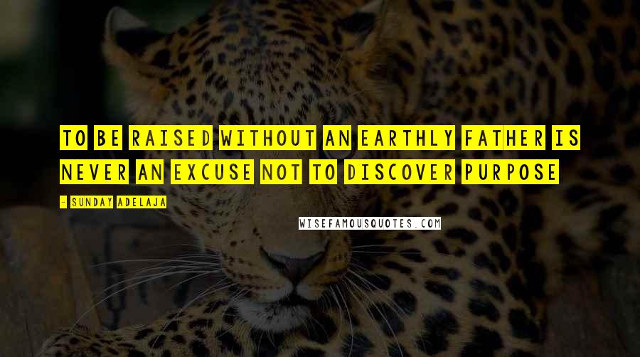 Sunday Adelaja quotes: To Be Raised Without An Earthly Father Is Never An Excuse Not To Discover Purpose