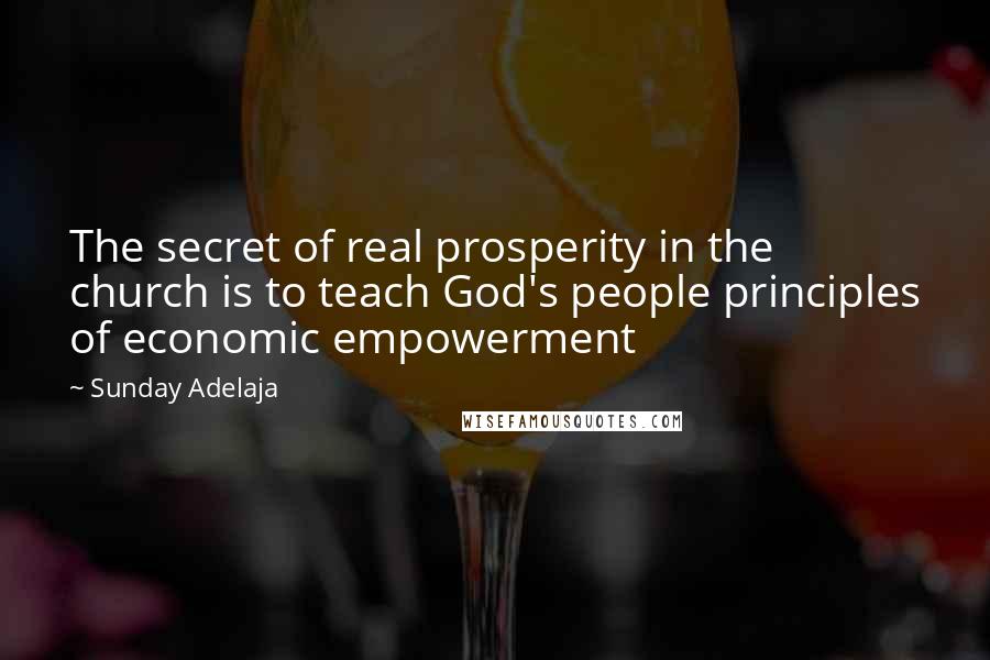 Sunday Adelaja quotes: The secret of real prosperity in the church is to teach God's people principles of economic empowerment