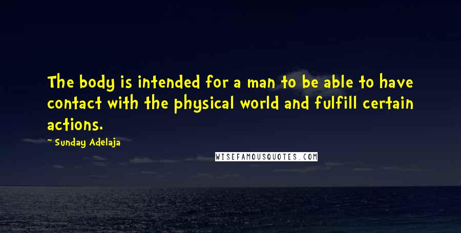 Sunday Adelaja quotes: The body is intended for a man to be able to have contact with the physical world and fulfill certain actions.