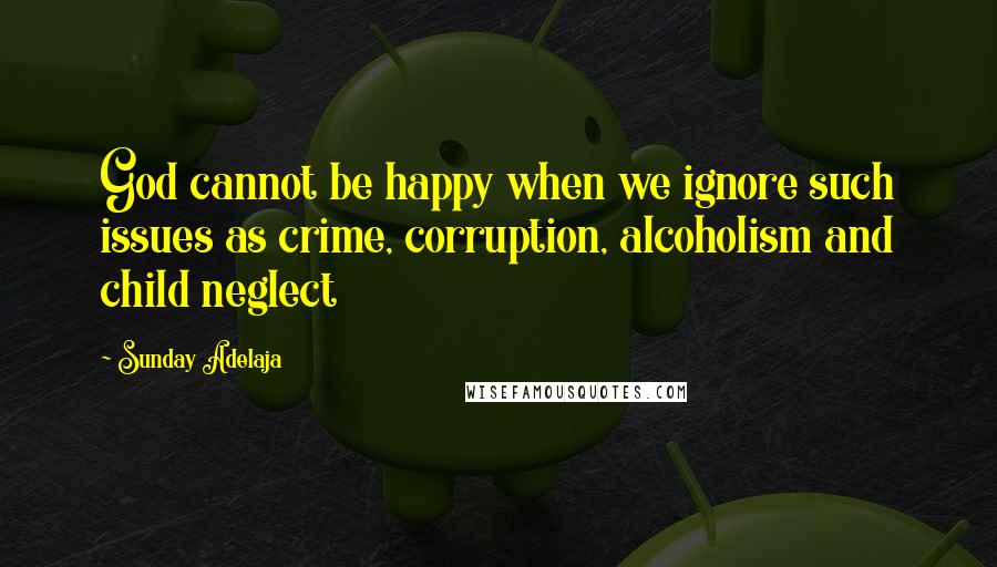 Sunday Adelaja quotes: God cannot be happy when we ignore such issues as crime, corruption, alcoholism and child neglect