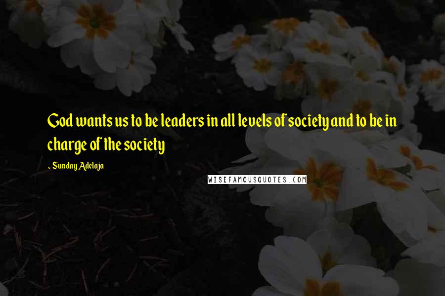 Sunday Adelaja quotes: God wants us to be leaders in all levels of society and to be in charge of the society