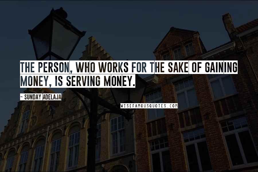 Sunday Adelaja quotes: The person, who works for the sake of gaining money, is serving money.