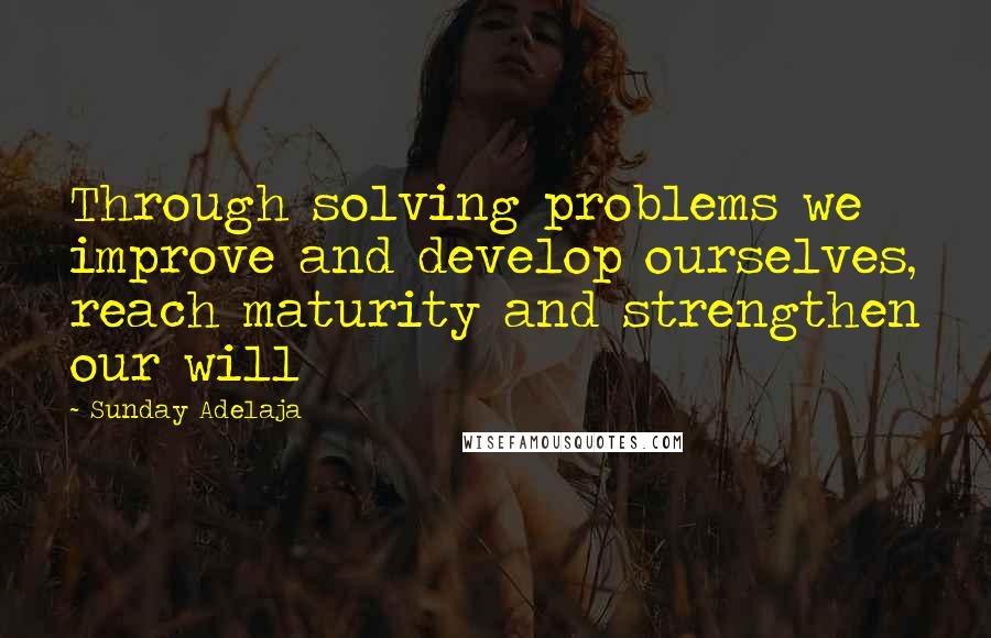 Sunday Adelaja quotes: Through solving problems we improve and develop ourselves, reach maturity and strengthen our will