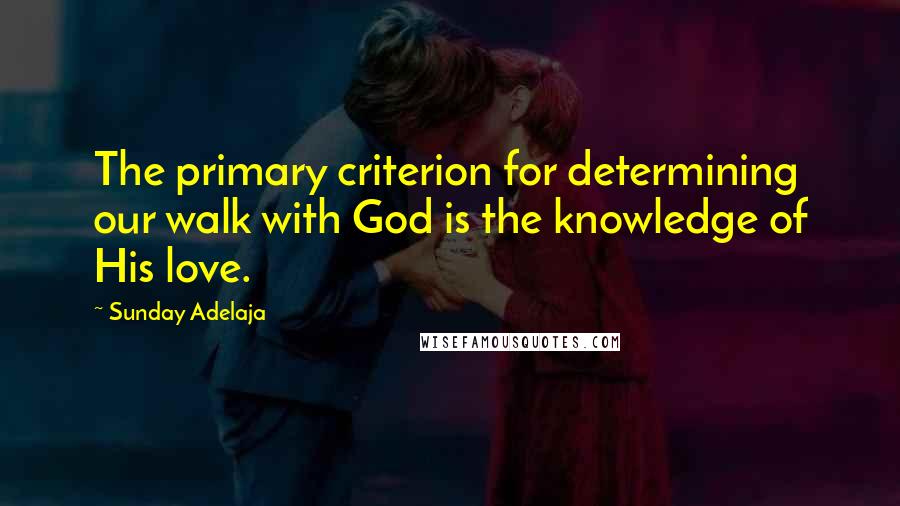 Sunday Adelaja quotes: The primary criterion for determining our walk with God is the knowledge of His love.