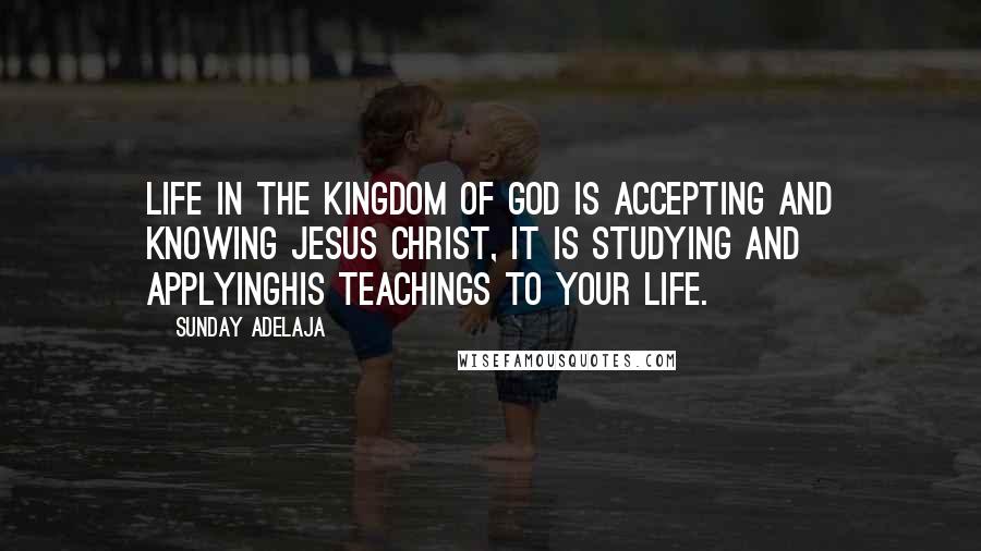 Sunday Adelaja quotes: Life in the Kingdom of God is accepting and knowing Jesus Christ, it is studying and applyingHis teachings to your life.