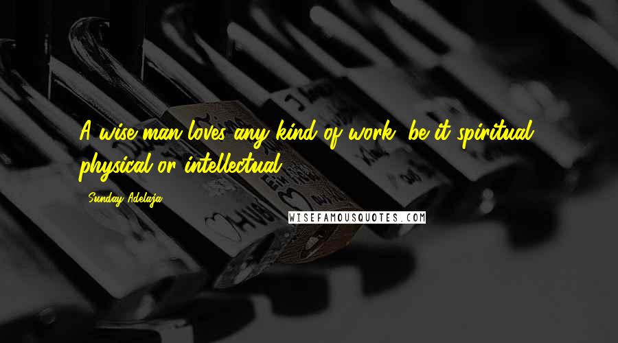 Sunday Adelaja quotes: A wise man loves any kind of work, be it spiritual, physical or intellectual