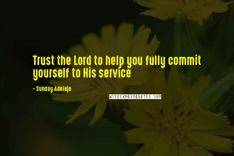 Sunday Adelaja quotes: Trust the Lord to help you fully commit yourself to His service