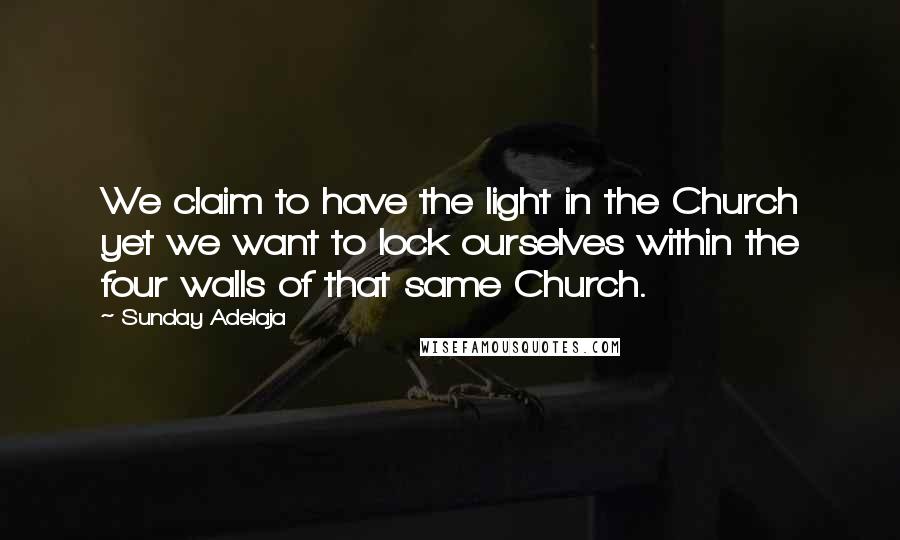 Sunday Adelaja quotes: We claim to have the light in the Church yet we want to lock ourselves within the four walls of that same Church.
