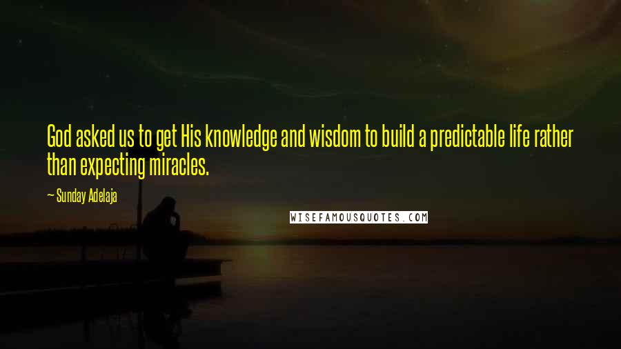 Sunday Adelaja quotes: God asked us to get His knowledge and wisdom to build a predictable life rather than expecting miracles.