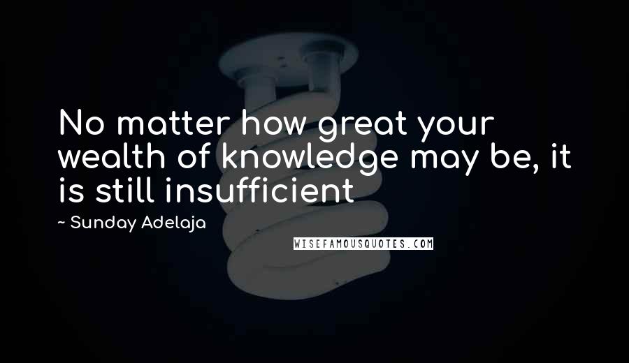 Sunday Adelaja quotes: No matter how great your wealth of knowledge may be, it is still insufficient